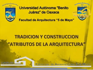 TRADICION Y CONSTRUCCION
“ATRIBUTOS DE LA ARQUITECTURA”
Universidad Autónoma “Benito
Juárez” de Oaxaca
Facultad de Arquitectura “5 de Mayo”
 