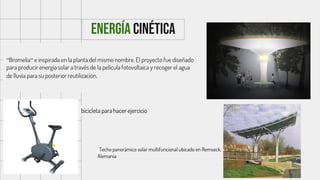 Energía cinética
“Bromelia“ e inspirada en la planta del mismo nombre. El proyecto fue diseñado
para producir energía solar a través de la película fotovoltaica y recoger el agua
de lluvia para su posterior reutilización.
bicicleta para hacer ejercicio
Techo panorámico solar multifuncional ubicado en Remseck,
Alemania
 