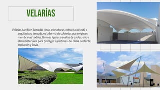 Velarías, también llamadas tenso estructuras, estructuras textil o
arquitectura tensada, es la forma de cubiertas que emplean
membranas textiles, láminas ligeras o mallas de cables, entre
otros materiales, para proteger superficies del clima existente,
insolación y lluvia.
Velarías
 