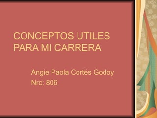 CONCEPTOS UTILES
PARA MI CARRERA

  Angie Paola Cortés Godoy
  Nrc: 806
 