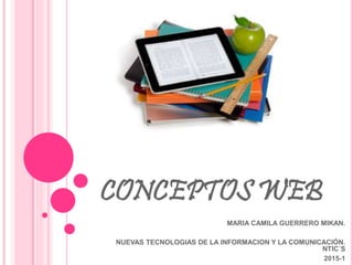 CONCEPTOS WEB
MARIA CAMILA GUERRERO MIKAN.
NUEVAS TECNOLOGIAS DE LA INFORMACION Y LA COMUNICACIÓN.
NTIC´S
2015-1
 