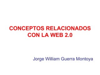 CONCEPTOS RELACIONADOS CON LA WEB 2.0 Jorge William Guerra Montoya 