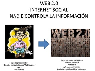 WEB 2.0 INTERNET SOCIAL NADIE CONTROLA LA INFORMACIÓN Experto programador Ciencias computacionales/Web Master WEB 1 Red estática No es necesario ser experto Internet dinámico Red Social Aplicaciones Gratuitas Cualquiera puede publicar en Internet
