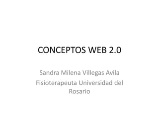 CONCEPTOS WEB 2.0

 Sandra Milena Villegas Avila
Fisioterapeuta Universidad del
           Rosario
 