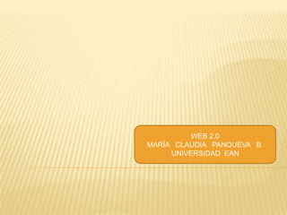 WEB 2.0
MARÍA CLAUDIA PANQUEVA B.
     UNIVERSIDAD EAN
 