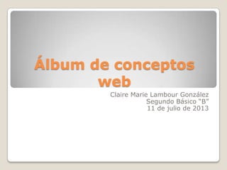 Álbum de conceptos
web
Claire Marie Lambour González
Segundo Básico “B”
11 de julio de 2013
 