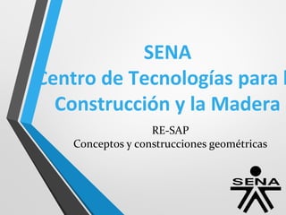 SENA
Centro de Tecnologías para l
Construcción y la Madera
RE-SAP
Conceptos y construcciones geométricas
 
