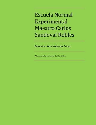 Escuela Normal
Experimental
Maestro Carlos
Sandoval Robles
Maestra: Ana Yolanda Pérez

Alumna: Mayra Isabel Guillen Silva
 