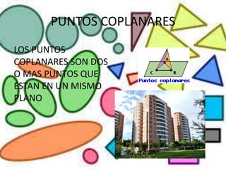 PUNTOS COPLANARES
LOS PUNTOS
COPLANARES SON DOS
O MAS PUNTOS QUE
ESTAN EN UN MISMO
PLANO
 