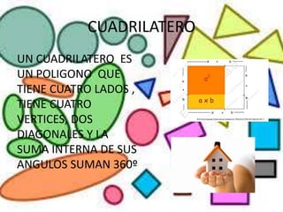 CUADRILATERO
UN CUADRILATERO ES
UN POLIGONO QUE
TIENE CUATRO LADOS ,
TIENE CUATRO
VERTICES, DOS
DIAGONALES Y LA
SUMA INTERNA DE SUS
ANGULOS SUMAN 360º
 