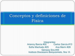 Conceptos y definiciones de
          Física




                         Integrantes:
        Arianny Barcia #02         Carlos García #13
         Sofía Machado #25           Ana Marín #28
                       Génesis Sira #45
         Instituto Diocesano Barquisimeto, 9no ‘A’.
 
