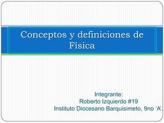 Conceptos y definiciones de
          Física




                       Integrante:
                  Roberto Izquierdo #19
       Instituto Diocesano Barquisimeto, 9no ‘A’.
 