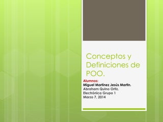 Conceptos y
Definiciones de
POO.
Alumnos:
Miguel Martínez Jesús Martin.
Abraham Quino Ortiz.
Electrónica Grupo 1
Marzo 7, 2014

 