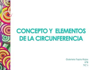 CONCEPTO Y ELEMENTOS
DE LA CIRCUNFERENCIA
Gabriela Tapia Rojas
IIIªB
TIC’s
 