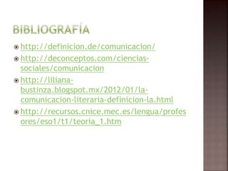  http://definicion.de/comunicacion/
 http://deconceptos.com/ciencias-
sociales/comunicacion
 http://liliana-
bustinza.blogspot.mx/2012/01/la-
comunicacion-literaria-definicion-la.html
 http://recursos.cnice.mec.es/lengua/profes
ores/eso1/t1/teoria_1.htm
 