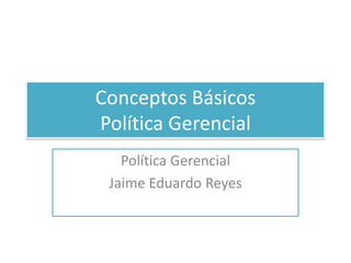 Conceptos Básicos Política Gerencial Política Gerencial Jaime Eduardo Reyes 
