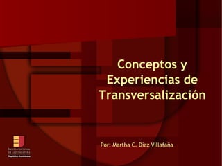 Conceptos y Experiencias de Transversalización Por: Martha C. Díaz Villafaña 