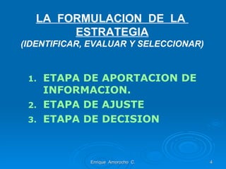 LA  FORMULACION  DE  LA  ESTRATEGIA (IDENTIFICAR, EVALUAR Y SELECCIONAR) ETAPA DE APORTACION DE INFORMACION.  ETAPA DE AJUSTE ETAPA DE DECISION Enrique  Amorocho  C. 