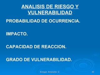 ANALISIS DE RIESGO Y VULNERABILIDAD PROBABILIDAD DE OCURRENCIA. IMPACTO. CAPACIDAD DE REACCION. GRADO DE VULNERABILIDAD. Enrique  Amorocho  C. 
