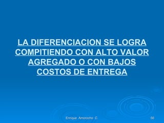 LA DIFERENCIACION SE LOGRA COMPITIENDO CON ALTO VALOR AGREGADO O CON BAJOS COSTOS DE ENTREGA Enrique  Amorocho  C. 
