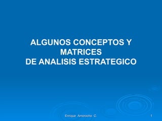 ALGUNOS CONCEPTOS Y MATRICES DE ANALISIS ESTRATEGICO Enrique  Amorocho  C. 