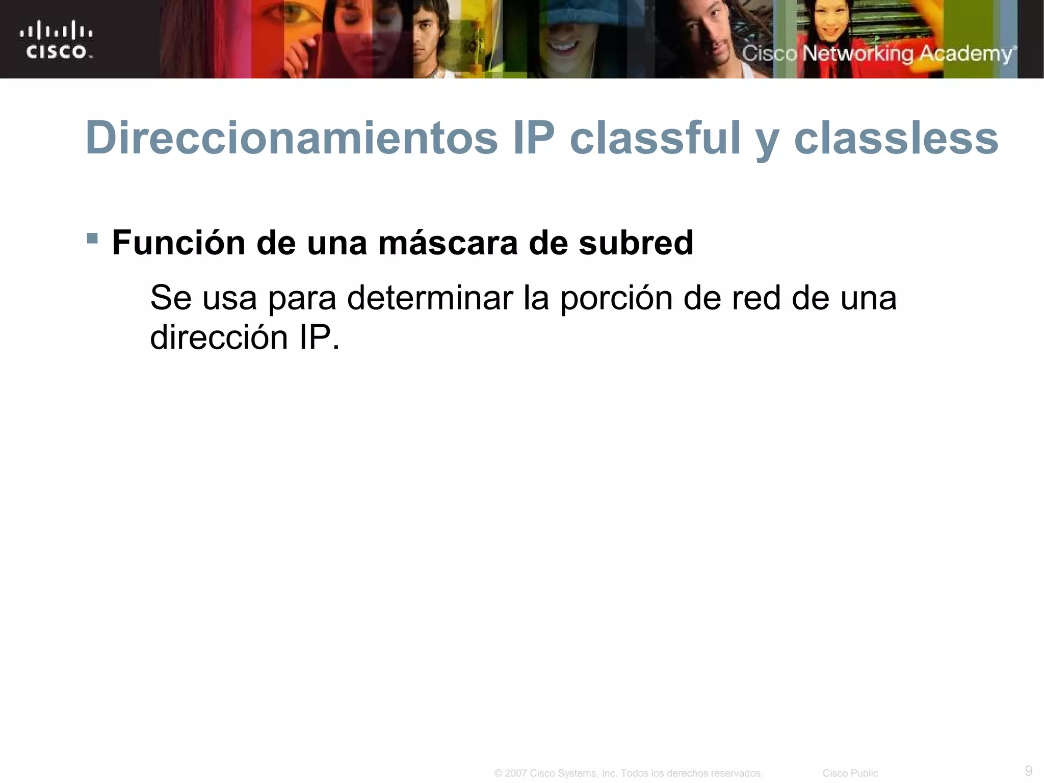 Direccionamientos IP classful y classless

 Función de una máscara de subred
   Se usa para determinar la porción de red de una
   dirección IP.




                        © 2007 Cisco Systems, Inc. Todos los derechos reservados.   Cisco Public   9
 