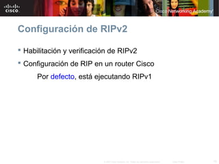 Configuración de RIPv2

 Habilitación y verificación de RIPv2
 Configuración de RIP en un router Cisco
      Por defecto, está ejecutando RIPv1




                           © 2007 Cisco Systems, Inc. Todos los derechos reservados.   Cisco Public   15
 