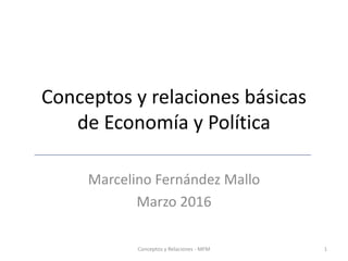Conceptos y relaciones básicas
de Economía y Política
Marcelino Fernández Mallo
Marzo 2016
Conceptos y Relaciones - MFM 1
 