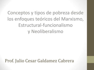 Prof. Julio Cesar Galdamez Cabrera
Conceptos y tipos de pobreza desde
los enfoques teóricos del Marxismo,
Estructural-funcionalismo
y Neoliberalismo
 