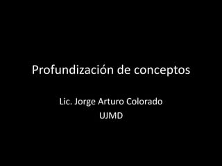 Profundización de conceptos
Lic. Jorge Arturo Colorado
UJMD

 