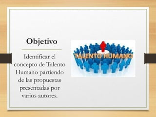 Objetivo
Identificar el
concepto de Talento
Humano partiendo
de las propuestas
presentadas por
varios autores.
 