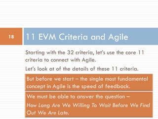 18   11 EVM Criteria and Agile
     Starting with the 32 criteria, let’s use the core 11
     criteria to connect with Agile.
     Let’s look at of the details of these 11 criteria.
 