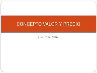 Junio 7 de 2016
CONCEPTO VALOR Y PRECIO
 