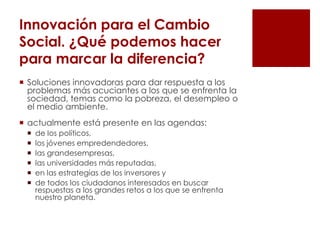 Innovación para el Cambio
Social. ¿Qué podemos hacer
para marcar la diferencia?
 Soluciones innovadoras para dar respuest...