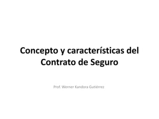 Concepto y características del
Contrato de Seguro
Prof. Werner Kandora Gutiérrez
 