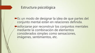 Estructura psicológica
Es un modo de designar la idea de que partes del
conjunto mental están en relaciones definida.
es...