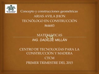 ARIAS AVILA JHON
TECNÓLOGO EN CONSTRUCCIÓN
864683
MATEMÁTICAS
ING. DADILDE MILLÁN
CENTRO DE TECNOLOGÍAS PARA LA
CONSTRUCCIÓN Y MADERA
CTCM
PRIMER TRIMESTRE DEL 2015
 