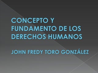 CONCEPTO Y FUNDAMENTO DE LOS DERECHOS HUMANOSJOHN FREDY TORO GONZÁLEZ 