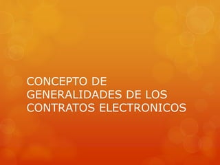 CONCEPTO DE
GENERALIDADES DE LOS
CONTRATOS ELECTRONICOS
 