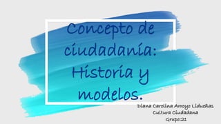 Concepto de
ciudadanía:
Historia y
modelos.Diana Carolina Arroyo Lidueñas
Cultura Ciudadana
Grupo:21
 