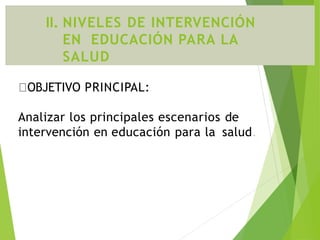 OBJETIVO PRINCIPAL:
Analizar los principales escenarios de
intervención en educación para la salud.
II. NIVELES DE INTERVENCIÓN
EN EDUCACIÓN PARA LA
SALUD
 