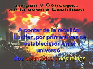 Origen y Concepto de la guerra Espiritual A contar de la rebelión  Lucifer ,por primera vez se establecieron en el universo  dos   voluntades y  dos reinos 