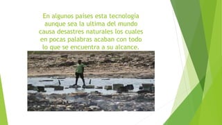En algunos países esta tecnología 
aunque sea la ultima del mundo 
causa desastres naturales los cuales 
en pocas palabras acaban con todo 
lo que se encuentra a su alcance. 
 