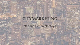 CITYMARKETING
Mariana Henao Montoya
 