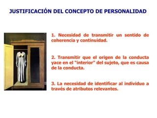 JUSTIFICACIÓN DEL CONCEPTO DE PERSONALIDAD
1. Necesidad de transmitir un sentido de
coherencia y continuidad.
3. La necesidad de identificar al individuo a
través de atributos relevantes.
2. Transmitir que el origen de la conducta
yace en el “interior” del sujeto, que es causa
de la conducta.
 