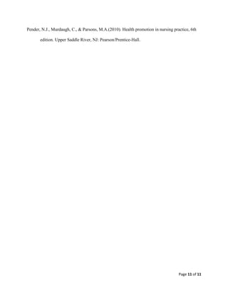 Pender, N.J., Murdaugh, C., & Parsons, M.A.(2010). Health promotion in nursing practice, 6th

       edition. Upper Saddle River, NJ: Pearson/Prentice-Hall.




                                                                                  Page 11 of 11
 