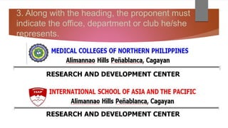 3. Along with the heading, the proponent must
indicate the office, department or club he/she
represents.
RESEARCH AND DEVELOPMENT CENTER
RESEARCH AND DEVELOPMENT CENTER
 
