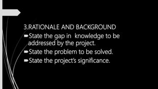 3.RATIONALE AND BACKGROUND
State the gap in knowledge to be
addressed by the project.
State the problem to be solved.
State the project’s significance.
 