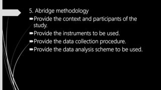 5. Abridge methodology
Provide the context and participants of the
study.
Provide the instruments to be used.
Provide the data collection procedure.
Provide the data analysis scheme to be used.
 
