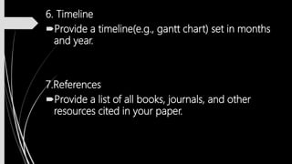 6. Timeline
Provide a timeline(e.g., gantt chart) set in months
and year.
7.References
Provide a list of all books, journals, and other
resources cited in your paper.
 